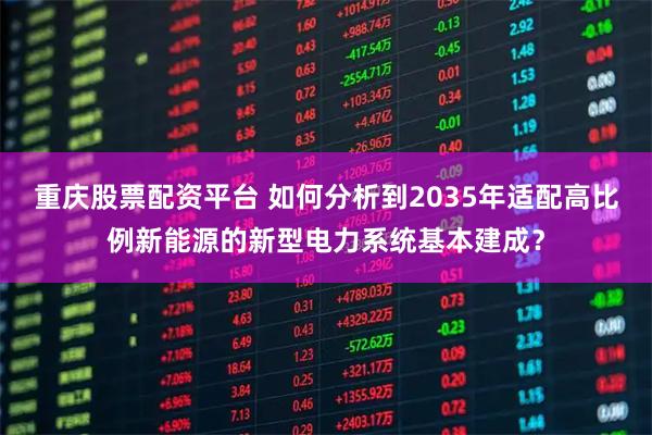 重庆股票配资平台 如何分析到2035年适配高比例新能源的新型电力系统基本建成？