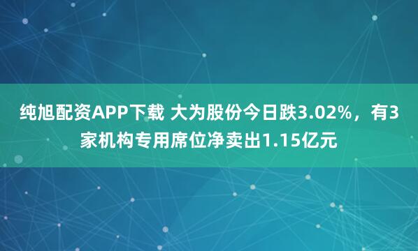 纯旭配资APP下载 大为股份今日跌3.02%，有3家机构专用席位净卖出1.15亿元