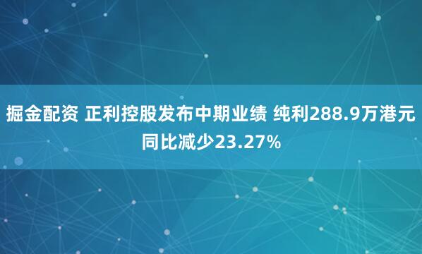 掘金配资 正利控股发布中期业绩 纯利288.9万港元同比减少23.27%