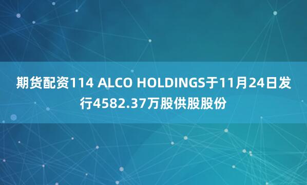 期货配资114 ALCO HOLDINGS于11月24日发行4582.37万股供股股份