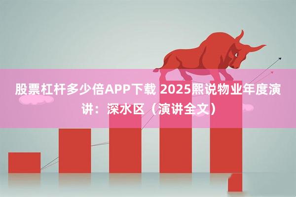 股票杠杆多少倍APP下载 2025熙说物业年度演讲：深水区（演讲全文）
