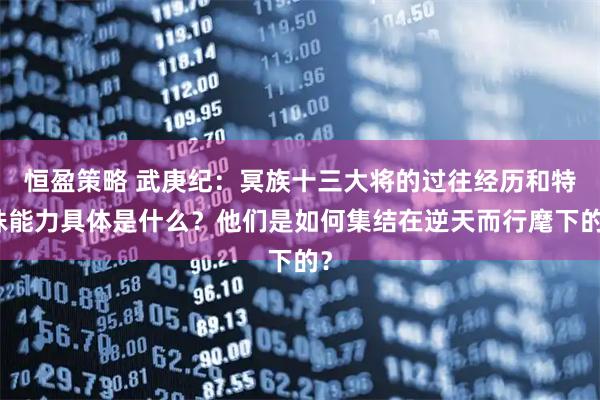 恒盈策略 武庚纪：冥族十三大将的过往经历和特殊能力具体是什么？他们是如何集结在逆天而行麾下的？