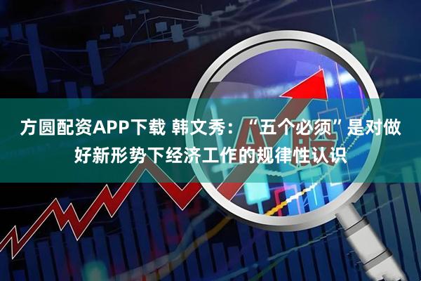 方圆配资APP下载 韩文秀：“五个必须”是对做好新形势下经济工作的规律性认识