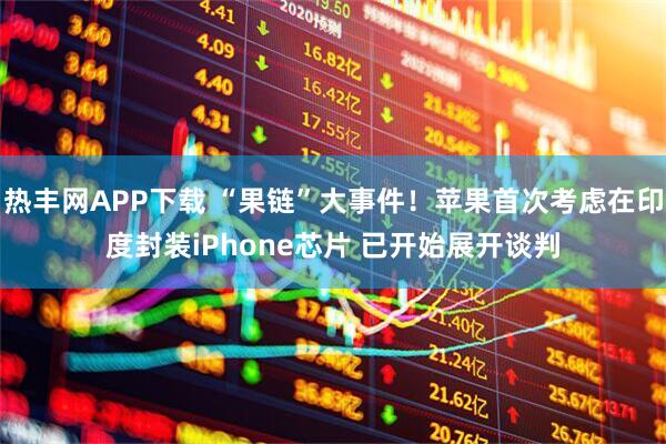 热丰网APP下载 “果链”大事件！苹果首次考虑在印度封装iPhone芯片 已开始展开谈判