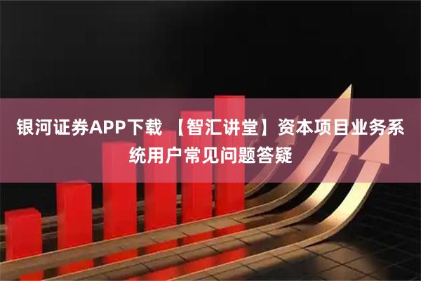 银河证券APP下载 【智汇讲堂】资本项目业务系统用户常见问题答疑