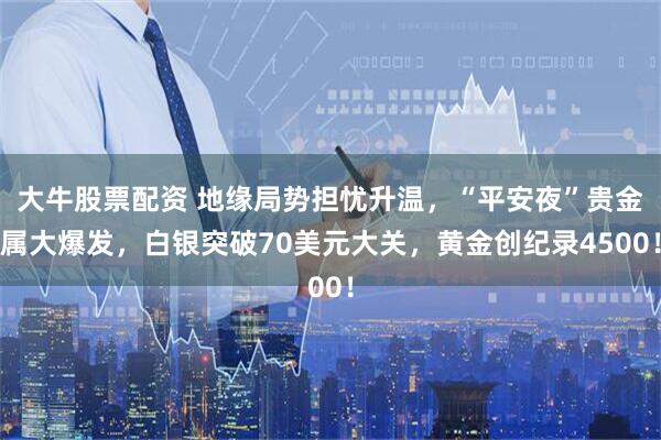 大牛股票配资 地缘局势担忧升温，“平安夜”贵金属大爆发，白银突破70美元大关，黄金创纪录4500！