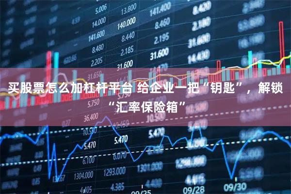 买股票怎么加杠杆平台 给企业一把“钥匙”，解锁“汇率保险箱”