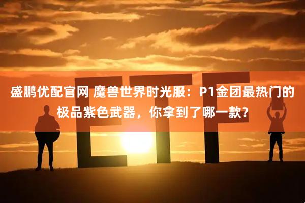 盛鹏优配官网 魔兽世界时光服：P1金团最热门的极品紫色武器，你拿到了哪一款？