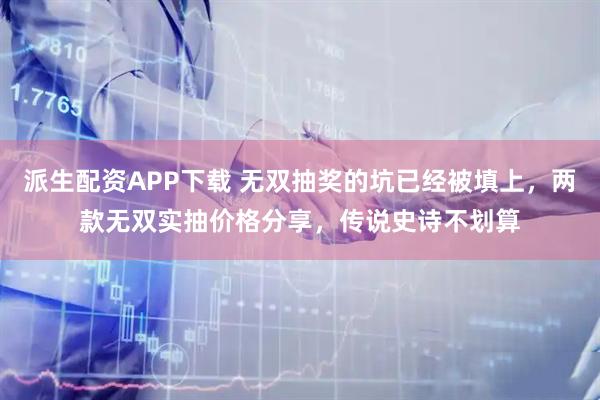 派生配资APP下载 无双抽奖的坑已经被填上，两款无双实抽价格分享，传说史诗不划算