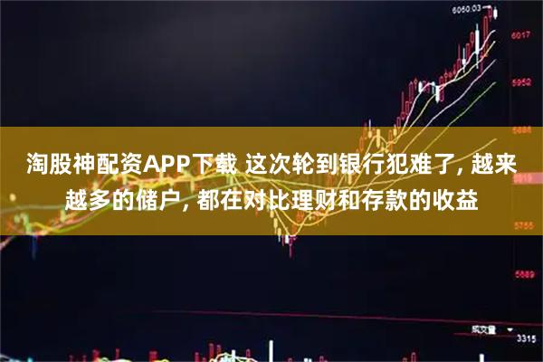 淘股神配资APP下载 这次轮到银行犯难了, 越来越多的储户, 都在对比理财和存款的收益