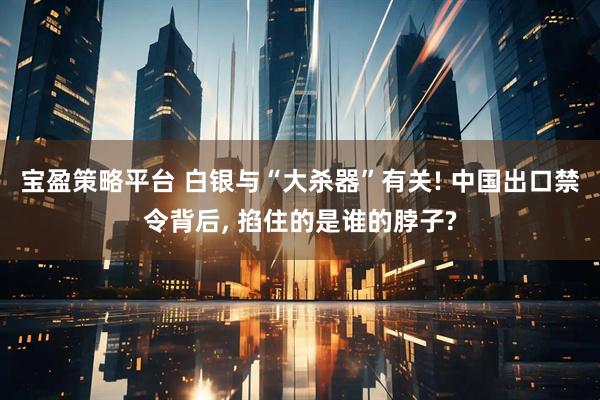 宝盈策略平台 白银与“大杀器”有关! 中国出口禁令背后, 掐住的是谁的脖子?