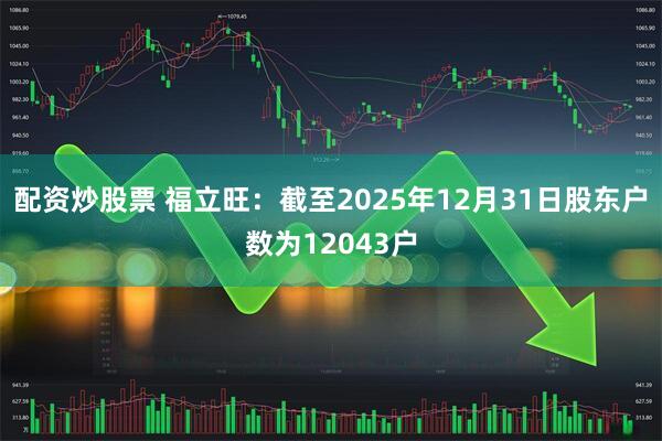 配资炒股票 福立旺：截至2025年12月31日股东户数为12043户