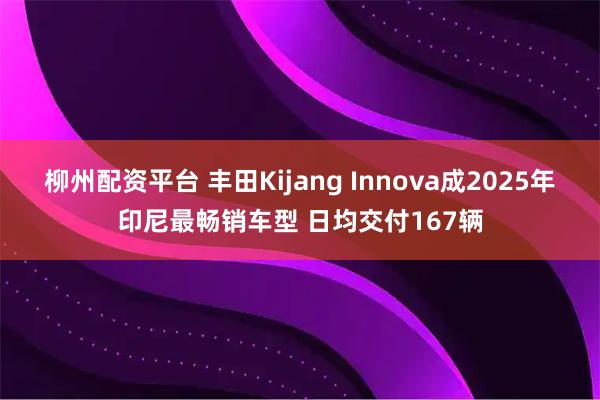 柳州配资平台 丰田Kijang Innova成2025年印尼最畅销车型 日均交付167辆