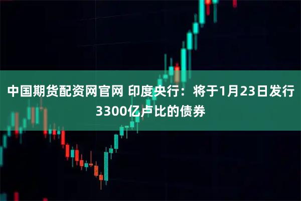 中国期货配资网官网 印度央行：将于1月23日发行3300亿卢比的债券
