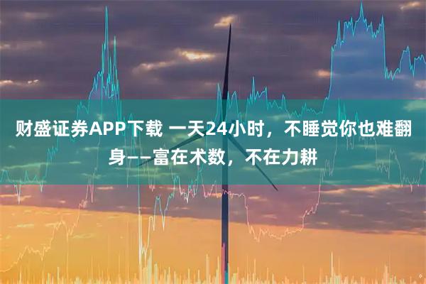 财盛证券APP下载 一天24小时，不睡觉你也难翻身——富在术数，不在力耕