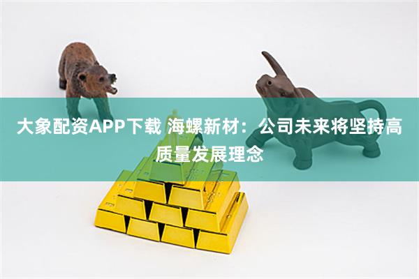 大象配资APP下载 海螺新材：公司未来将坚持高质量发展理念