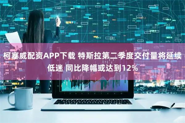 柯塞威配资APP下载 特斯拉第二季度交付量将延续低迷 同比降幅或达到12%