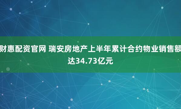财惠配资官网 瑞安房地产上半年累计合约物业销售额达34.73亿元