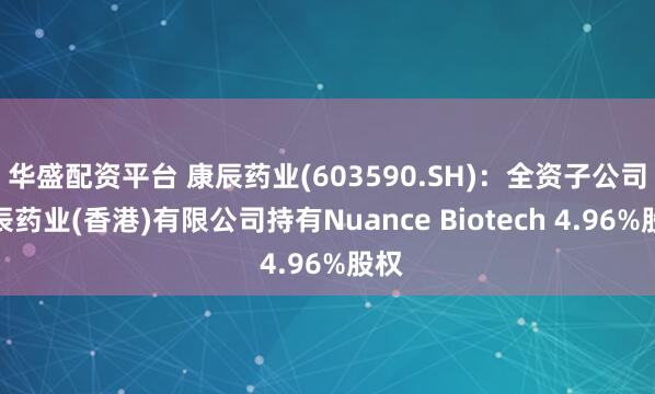 华盛配资平台 康辰药业(603590.SH)：全资子公司康辰药业(香港)有限公司持有Nuance Biotech 4.96%股权