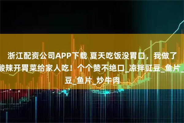 浙江配资公司APP下载 夏天吃饭没胃口，我做了这5道酸辣开胃菜给家人吃！个个赞不绝口_凉拌豇豆_鱼片_炒牛肉