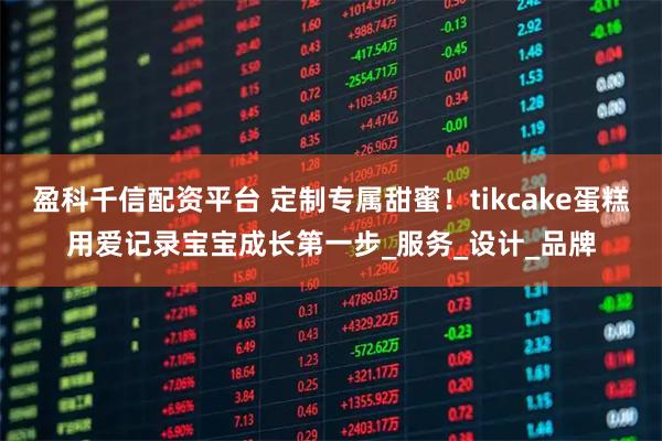 盈科千信配资平台 定制专属甜蜜！tikcake蛋糕用爱记录宝宝成长第一步_服务_设计_品牌