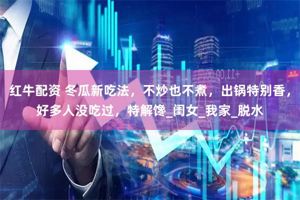 红牛配资 冬瓜新吃法，不炒也不煮，出锅特别香，好多人没吃过，特解馋_闺女_我家_脱水