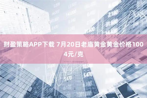 财盈策略APP下载 7月20日老庙黄金黄金价格1004元/克