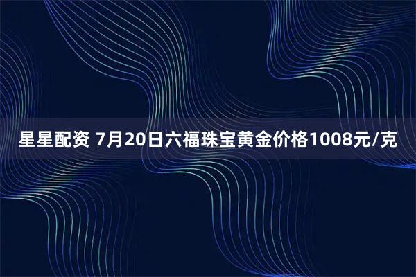星星配资 7月20日六福珠宝黄金价格1008元/克