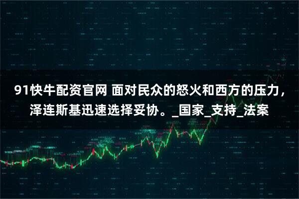 91快牛配资官网 面对民众的怒火和西方的压力，泽连斯基迅速选择妥协。_国家_支持_法案