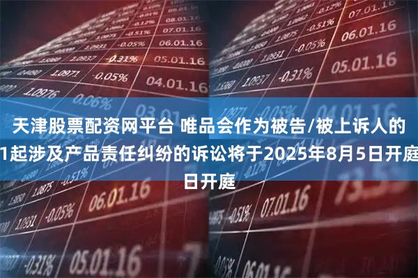 天津股票配资网平台 唯品会作为被告/被上诉人的1起涉及产品责任纠纷的诉讼将于2025年8月5日开庭