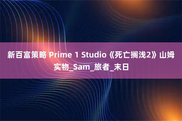 新百富策略 Prime 1 Studio《死亡搁浅2》山姆实物_Sam_旅者_末日
