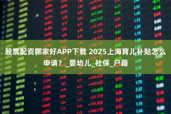 股票配资哪家好APP下载 2025上海育儿补贴怎么申请？_婴幼儿_社保_户籍