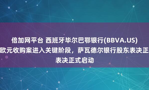 倍加网平台 西班牙毕尔巴鄂银行(BBVA.US)148亿欧元收购案进入关键阶段，萨瓦德尔银行股东表决正式启动