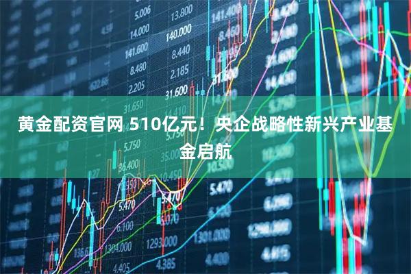 黄金配资官网 510亿元！央企战略性新兴产业基金启航