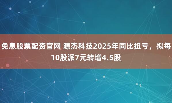 免息股票配资官网 源杰科技2025年同比扭亏，拟每10股派7元转增4.5股