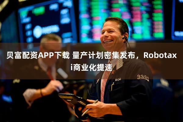 贝富配资APP下载 量产计划密集发布，Robotaxi商业化提速