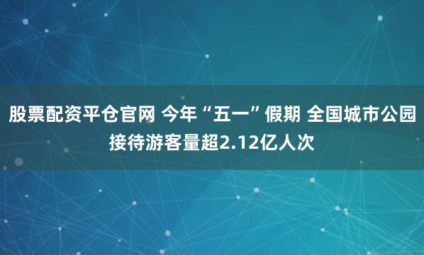 股票配资平仓官网 今年“五一”假期 全国城市公园接待游客量超2.12亿人次