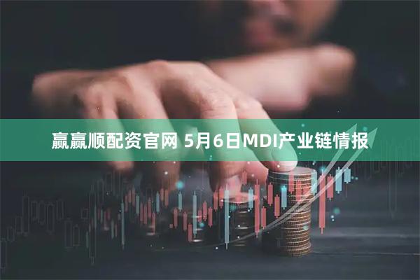 赢赢顺配资官网 5月6日MDI产业链情报