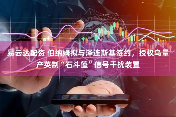 易云达配资 伯纳姆拟与泽连斯基签约，授权乌量产英制“石斗篷”信号干扰装置