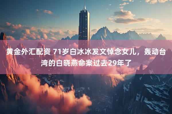 黄金外汇配资 71岁白冰冰发文悼念女儿，轰动台湾的白晓燕命案过去29年了